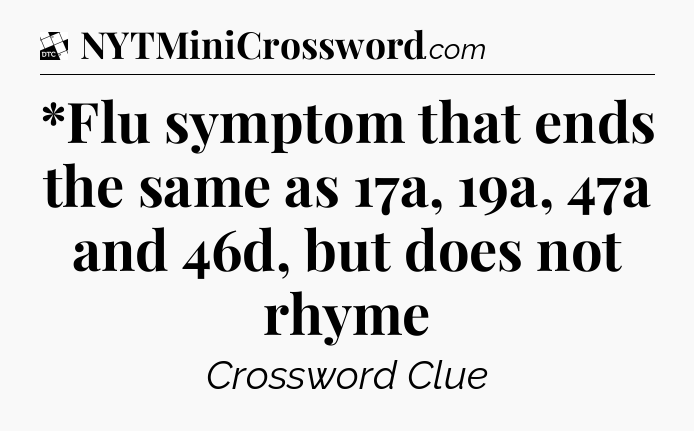 *Flu symptom that ends the same as 17a, 19a, 47a and 46d, but does not rhyme - Daily Themed Classic Crossword