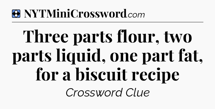 Solution: Three parts flour, two parts liquid, one part fat, for a biscuit recipe - NYT Mini Crossword