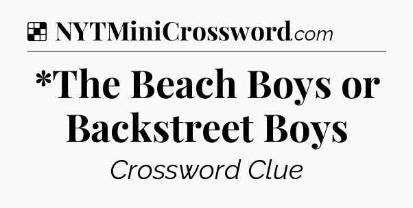 Solution: *The Beach Boys or Backstreet Boys - NYT Crossword