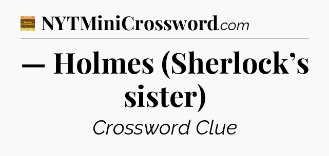 — Holmes (Sherlock’s sister) - Eugene Sheffer Crossword