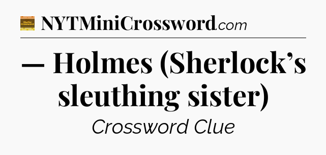 — Holmes (Sherlock’s sleuthing sister) - Eugene Sheffer Crossword