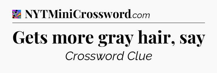 Gets more gray hair, say Crossword Clue