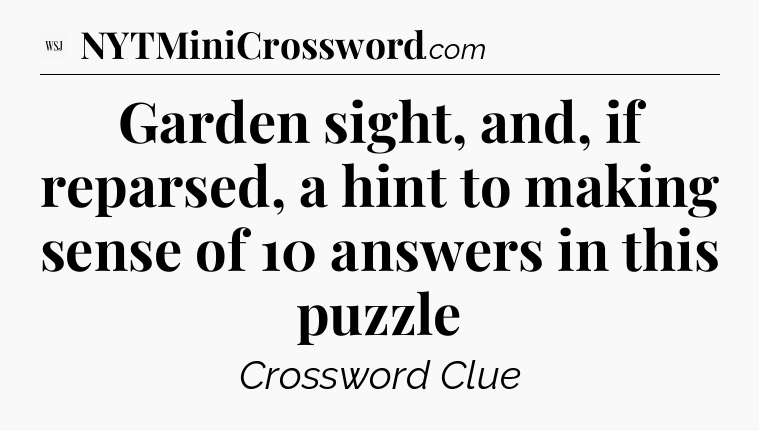 Garden sight, and, if reparsed, a hint to making sense of 10 answers in this puzzle - WSJ Crossword
