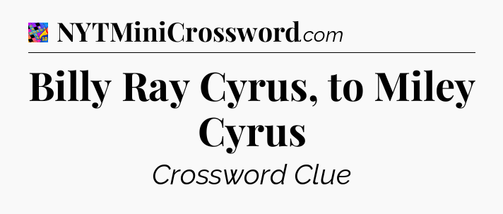 Billy Ray Cyrus, to Miley Cyrus Crossword Clue