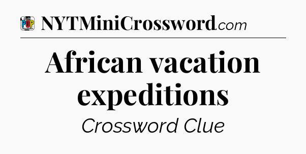 African vacation expeditions Crossword Clue