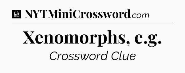 Xenomorphs, e.g - LA Times Crossword