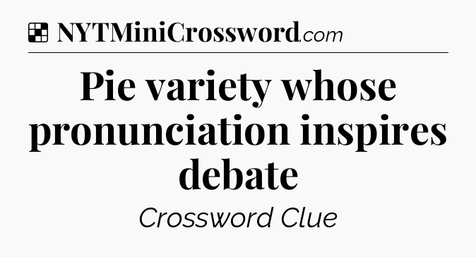 Solution: Pie variety whose pronunciation inspires debate - NYT Crossword
