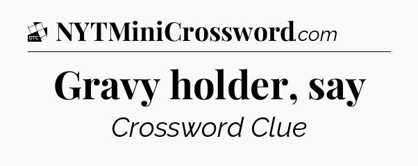 Gravy holder, say - Daily Themed Classic Crossword