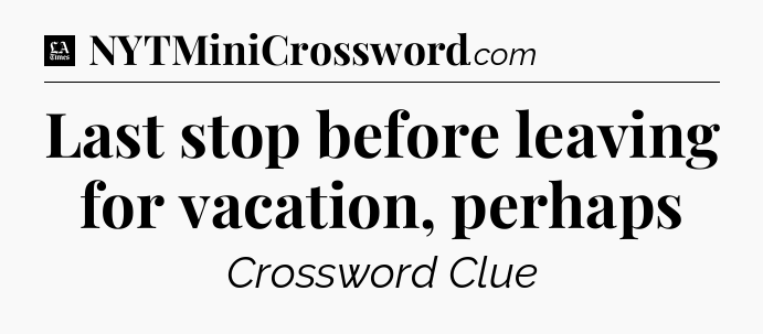 Last stop before leaving for vacation, perhaps - LA Times Crossword