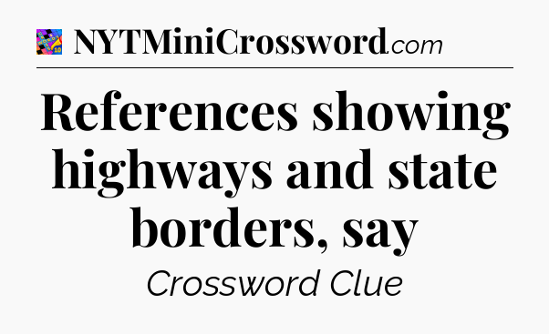 References showing highways and state borders, say Crossword Clue
