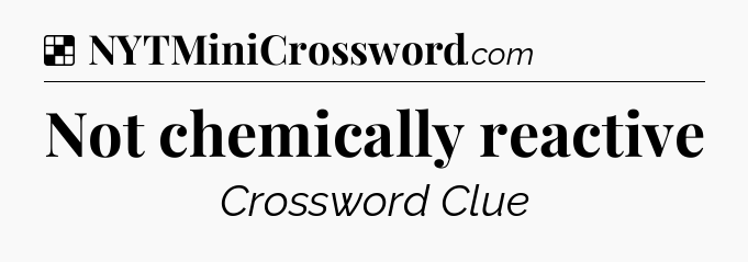 Solution: Not chemically reactive - NYT Crossword