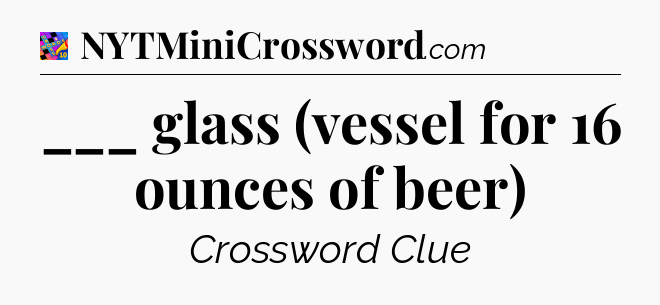 ___ glass (vessel for 16 ounces of beer) Crossword Clue