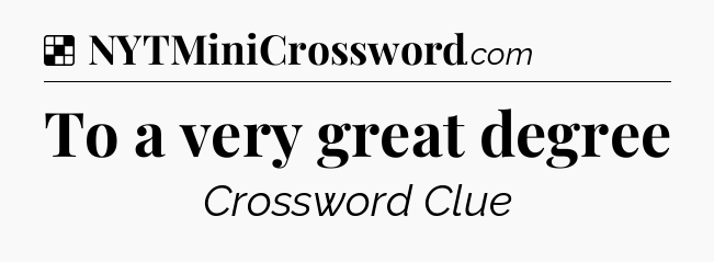 Solution: To a very great degree - NYT Crossword