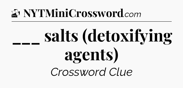 ___ salts (detoxifying agents) - Daily Themed Classic Crossword
