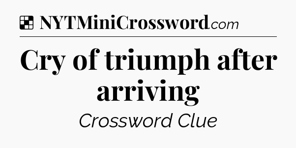 Solution: Cry of triumph after arriving - NYT Crossword