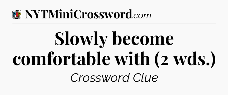 Slowly become comfortable with (2 wds.) Crossword Clue