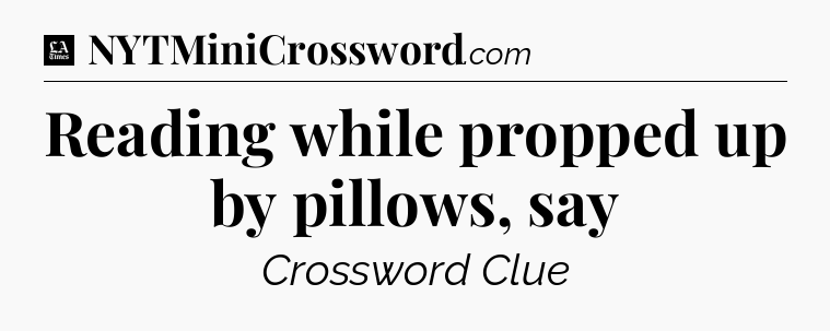 Reading while propped up by pillows, say - LA Times Crossword