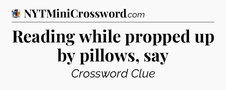 Reading while propped up by pillows, say Crossword Clue