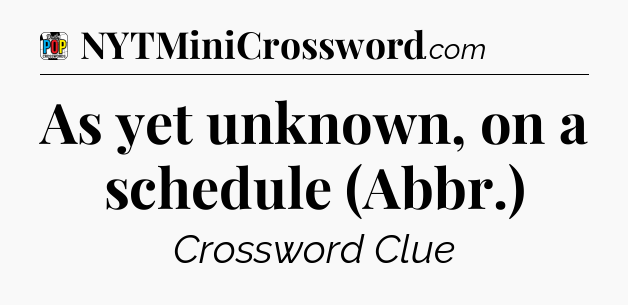 As yet unknown, on a schedule (Abbr.) Crossword Clue