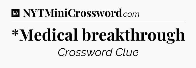*Medical breakthrough - LA Times Crossword