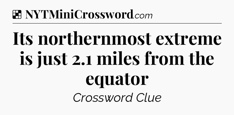 Solution: Its northernmost extreme is just 2.1 miles from the equator - NYT Crossword