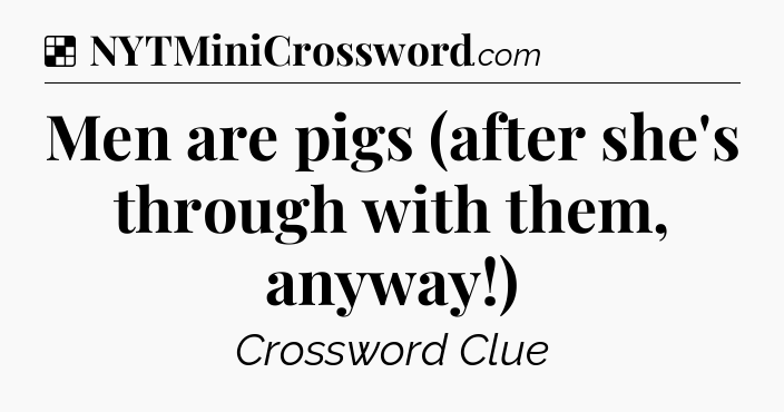 Solution: Men are pigs (after she's through with them, anyway!) - NYT Crossword