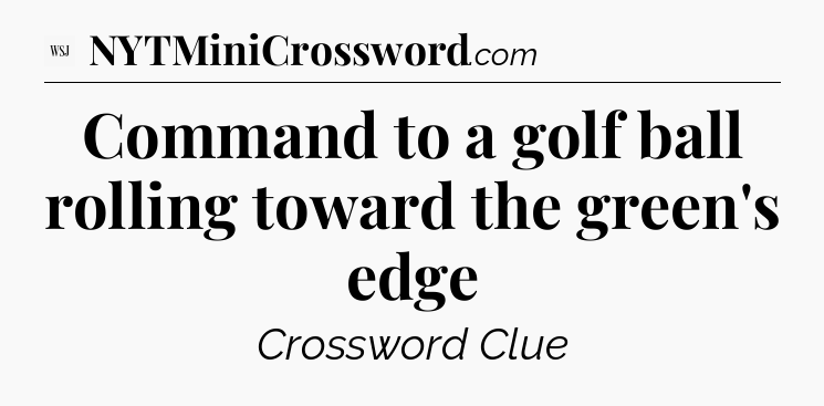 Command to a golf ball rolling toward the green's edge - WSJ Crossword