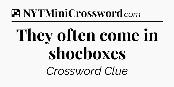 Solution: They often come in shoeboxes - NYT Crossword