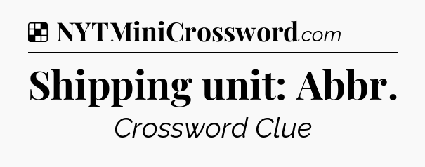 Solution: Shipping unit: Abbr - NYT Crossword