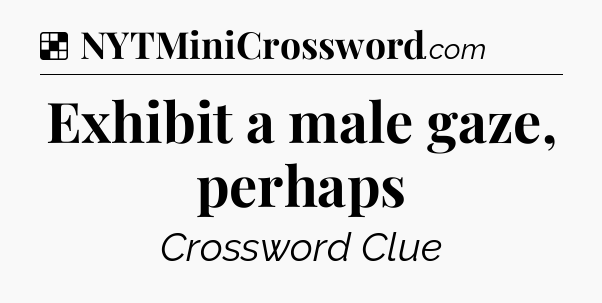 Solution: Exhibit a male gaze, perhaps - NYT Crossword