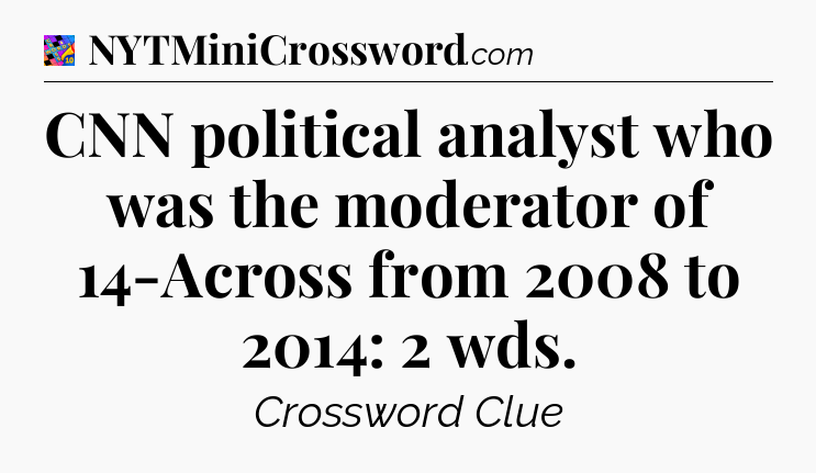 CNN political analyst who was the moderator of 14-Across from 2008 to 2014: 2 wds Crossword Clue