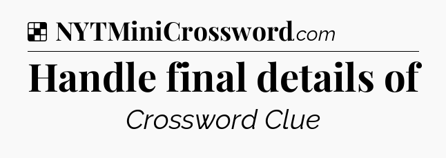 Solution: Handle final details of - NYT Crossword