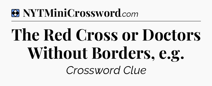 Solution: The Red Cross or Doctors Without Borders, e.g - NYT Mini Crossword