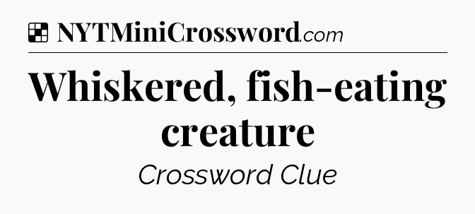 Solution: Whiskered, fish-eating creature - NYT Crossword