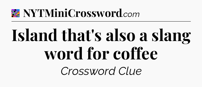 Island that's also a slang word for coffee Crossword Clue