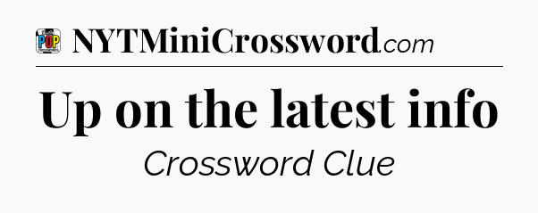 Up on the latest info Crossword Clue