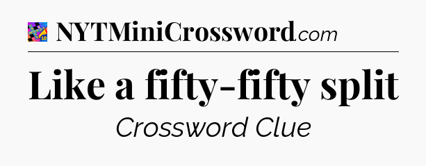Like a fifty-fifty split Crossword Clue