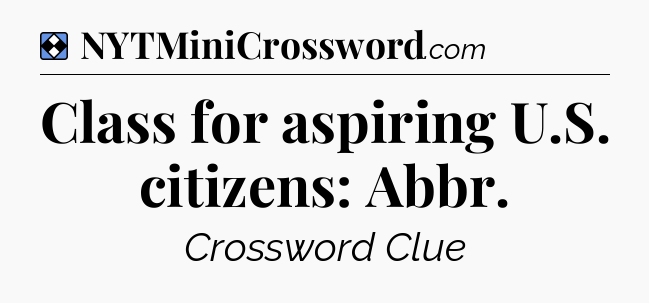 Solution: Class for aspiring U.S. citizens: Abbr - NYT Mini Crossword