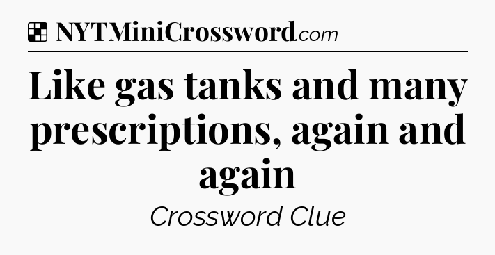 Solution: Like gas tanks and many prescriptions, again and again - NYT Crossword