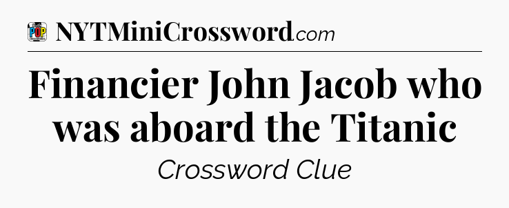 Financier John Jacob who was aboard the Titanic Crossword Clue