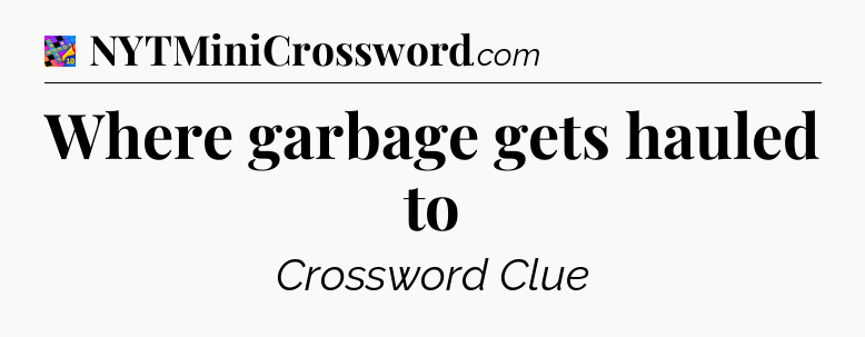 Where garbage gets hauled to Crossword Clue
