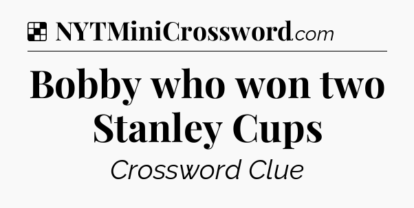 Solution: Bobby who won two Stanley Cups - NYT Crossword