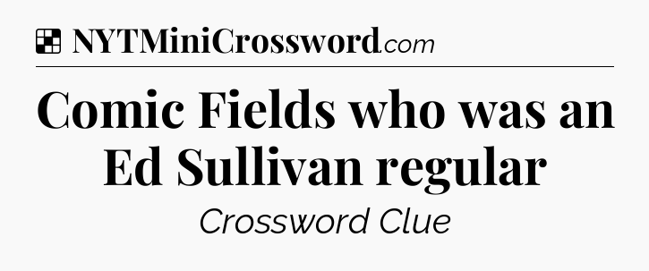 Solution: Comic Fields who was an Ed Sullivan regular - NYT Crossword