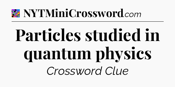 Particles studied in quantum physics Crossword Clue