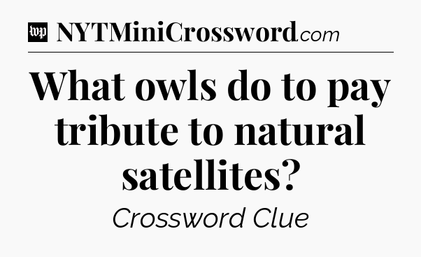 What owls do to pay tribute to natural satellites Crossword Clue