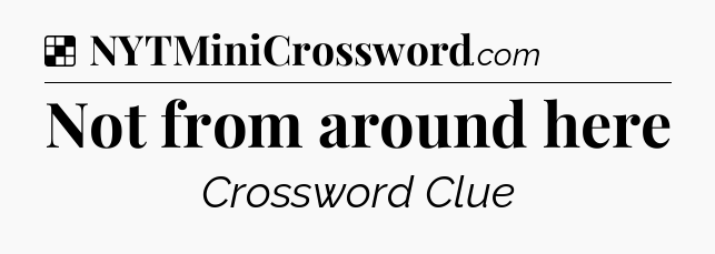 Solution: Not from around here - NYT Crossword