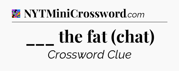 ___ the fat (chat) Crossword Clue
