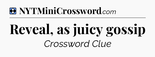 Solution: Reveal, as juicy gossip - NYT Mini Crossword