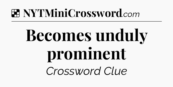 Solution: Becomes unduly prominent - NYT Crossword