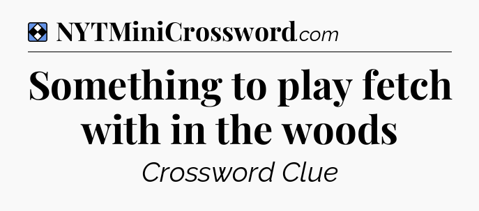 Solution: Something to play fetch with in the woods - NYT Mini Crossword